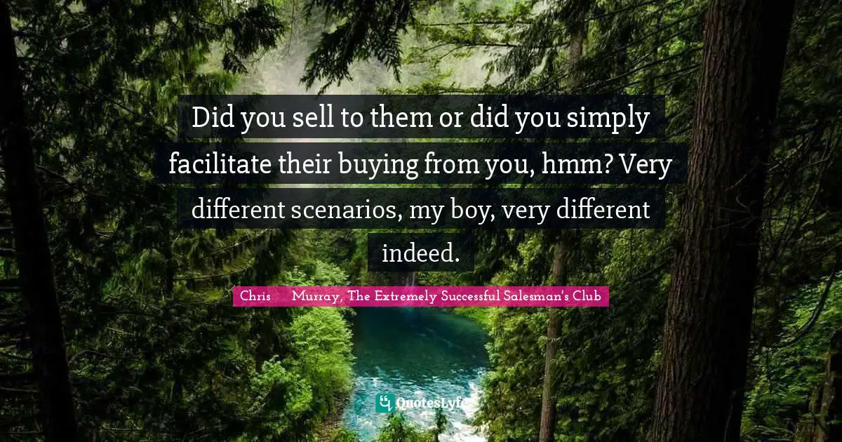Strategies Quotes: "Did you sell to them or did you simply facilitate their buying from you, hmm? Very different scenarios, my boy, very different indeed."
