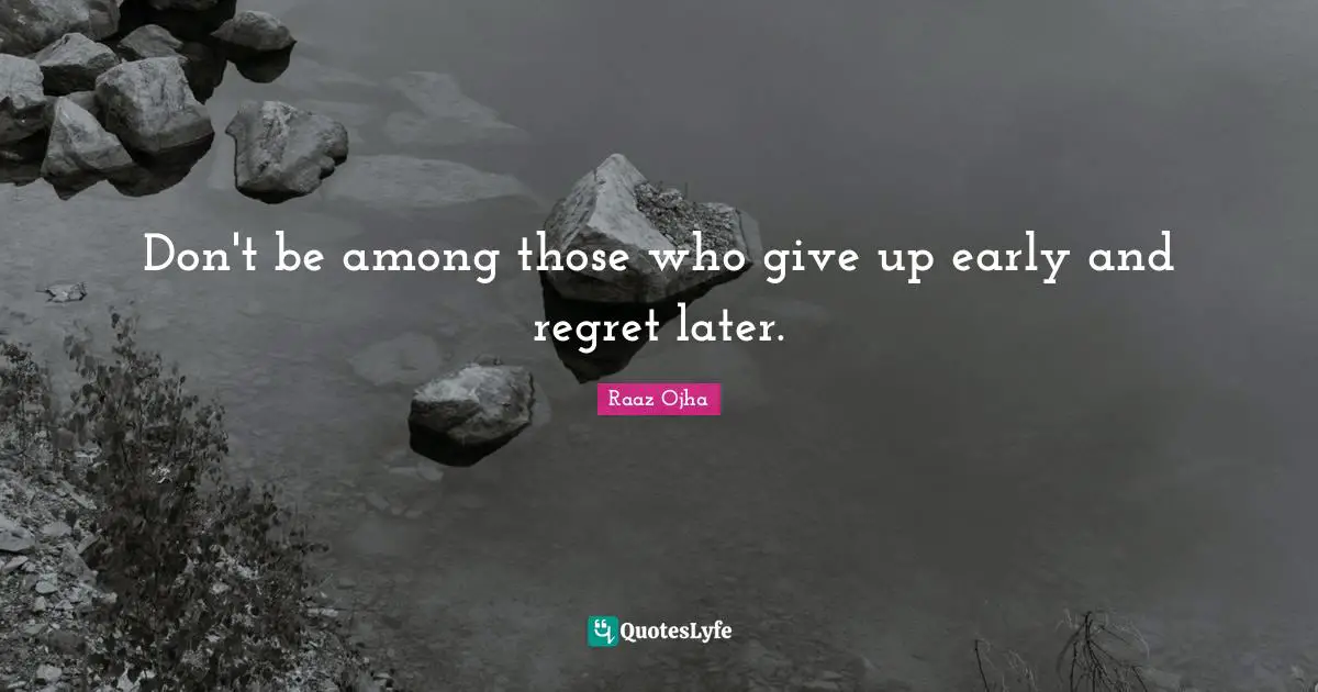 Don't be among those who give up early and regret later.