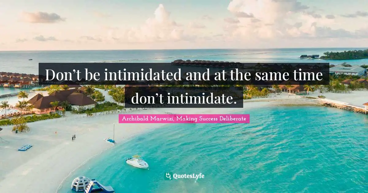 Don’t be intimidated and at the same time don’t intimidate.