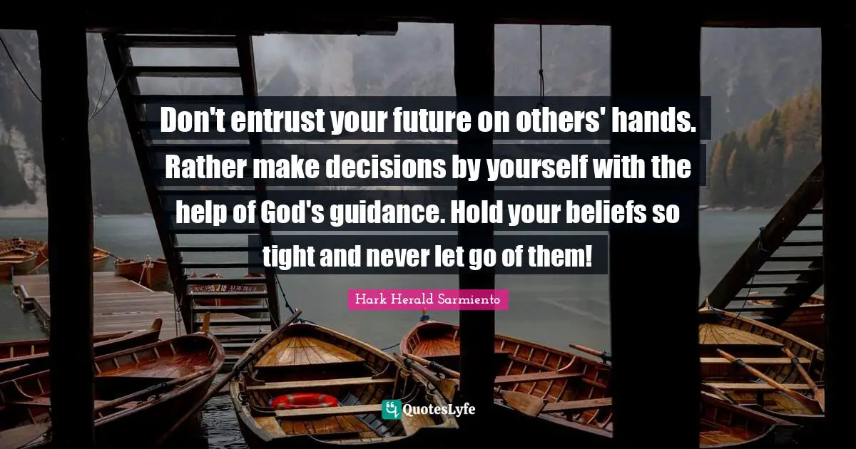 Don't entrust your future on others' hands. Rather make decisions by yourself with the help of God's guidance. Hold your beliefs so tight and never let go of them!