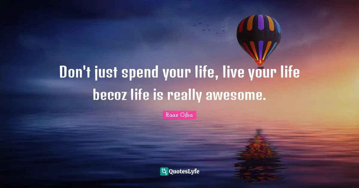 Don't just spend your life, live your life becoz life is really awesome.