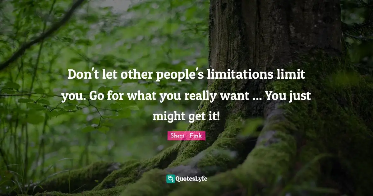 Don't let other people's limitations limit you. Go for what you really want ... You just might get it!