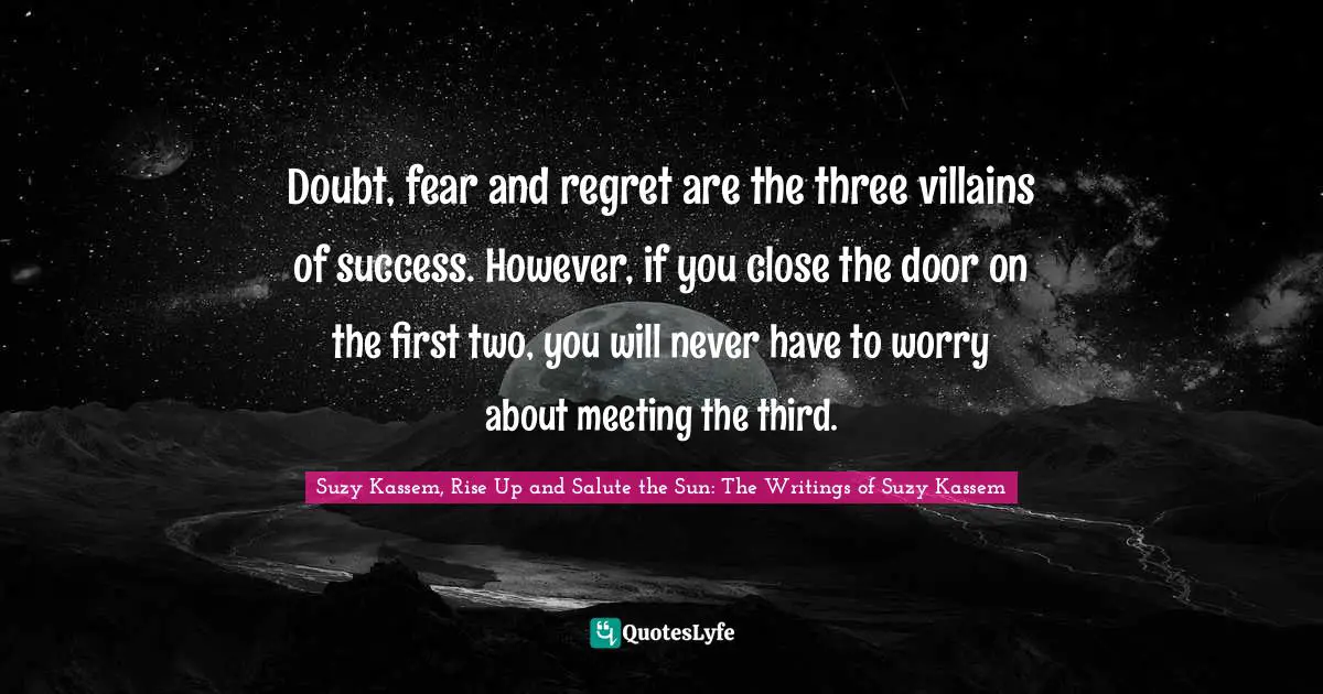 Suzy Kassem Quotes: "Doubt, fear and regret are the three villains of success. However, if you close the door on the first two, you will never have to worry about meeting the third."