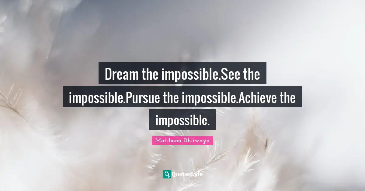 Dream the impossible.See the impossible.Pursue the impossible.Achieve the impossible.