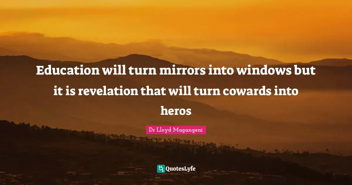 Education will turn mirrors into windows but it is revelation that will turn cowards into heros