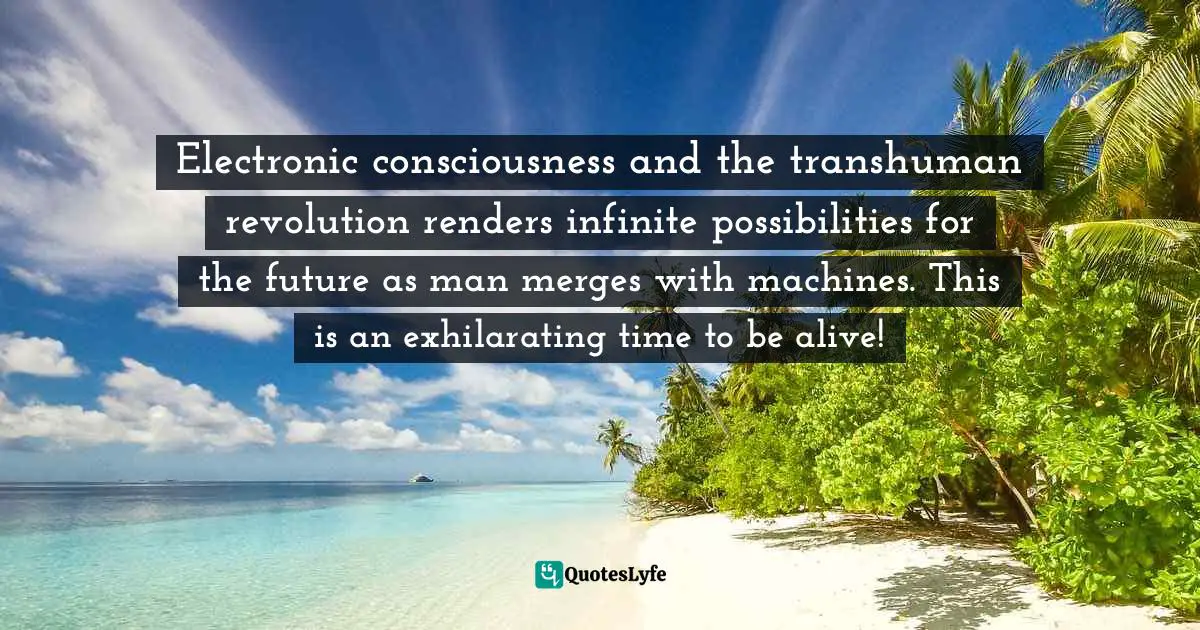 Electronic consciousness and the transhuman revolution renders infinite possibilities for the future as man merges with machines. This is an exhilarating time to be alive!