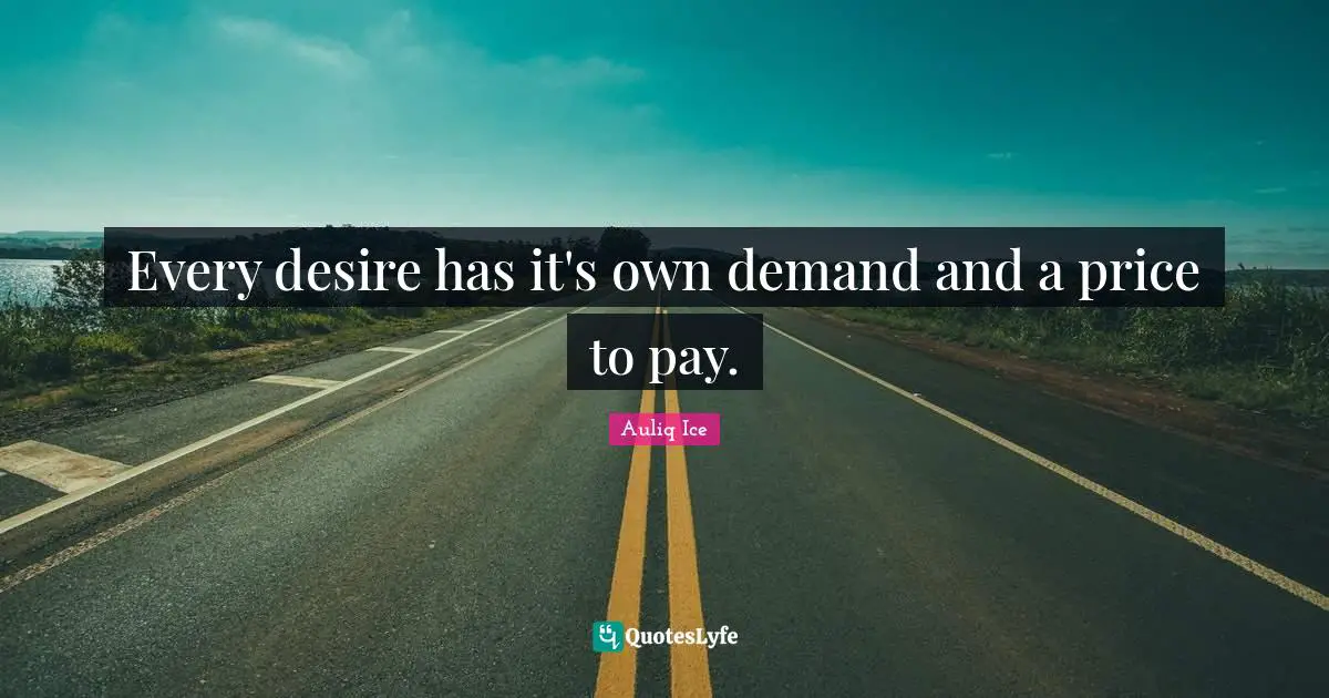 Every desire has it's own demand and a price to pay.