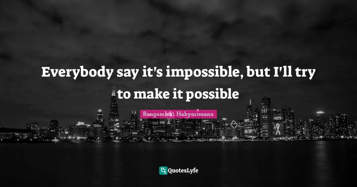 Everybody say it's impossible, but I'll try to make it possible