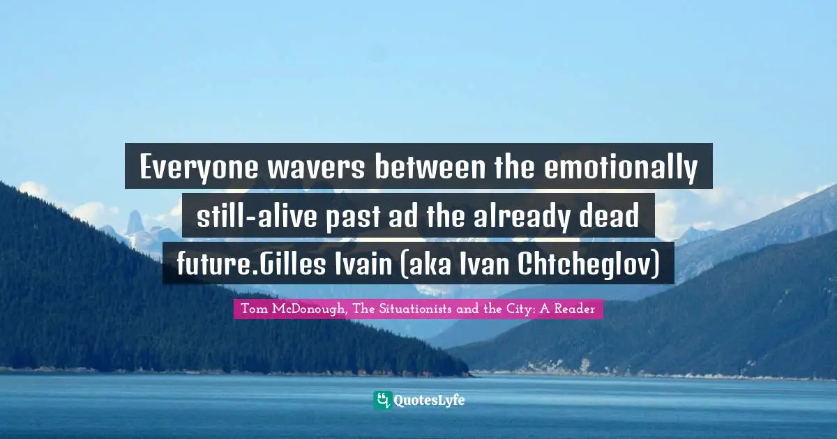 Everyone wavers between the emotionally still-alive past ad the already dead future.Gilles Ivain (aka Ivan Chtcheglov)