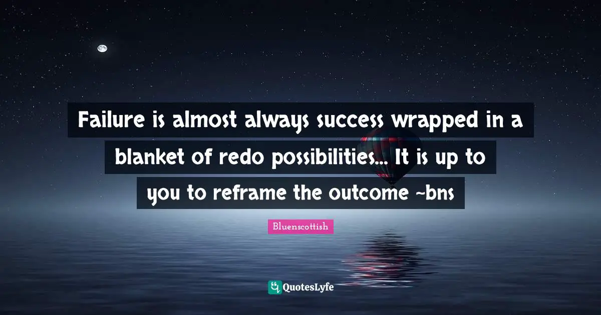 Failure is almost always success wrapped in a blanket of redo possibilities... It is up to you to reframe the outcome ~bns