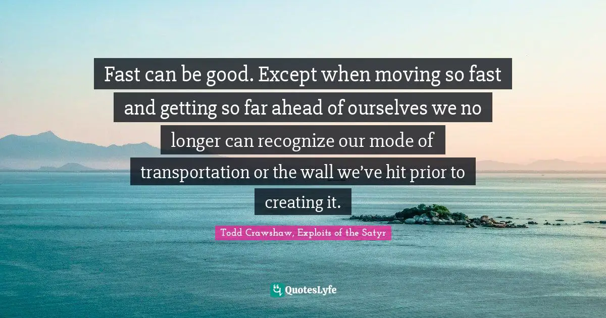 Fast can be good. Except when moving so fast and getting so far ahead of ourselves we no longer can recognize our mode of transportation or the wall we’ve hit prior to creating it.