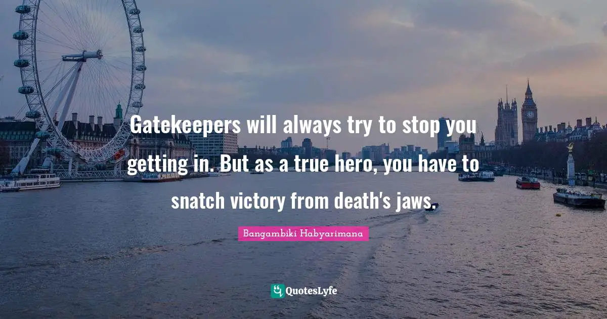Gatekeepers will always try to stop you getting in. But as a true hero, you have to snatch victory from death's jaws.