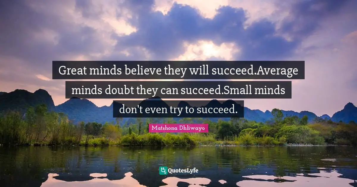 Great minds believe they will succeed.Average minds doubt they can succeed.Small minds don't even try to succeed.