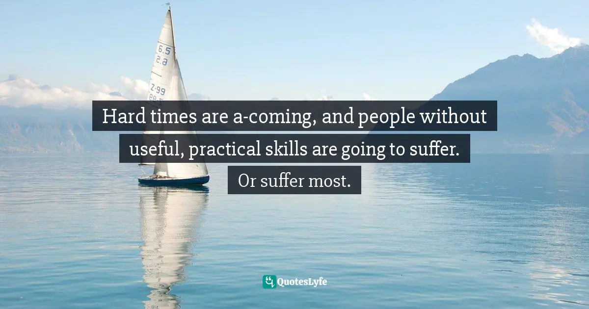 Hard times are a-coming, and people without useful, practical skills are going to suffer. Or suffer most.