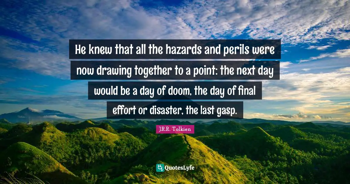 He knew that all the hazards and perils were now drawing together to a point: the next day would be a day of doom, the day of final effort or disaster, the last gasp.