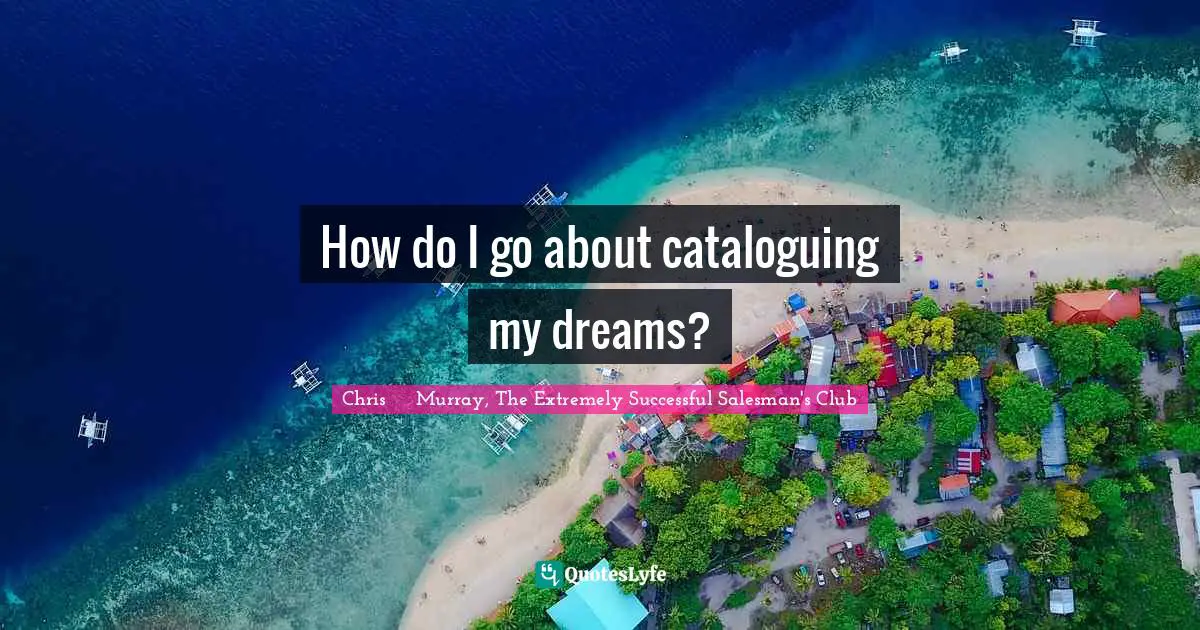 Chris     Murray Quotes: "How do I go about cataloguing my dreams?"