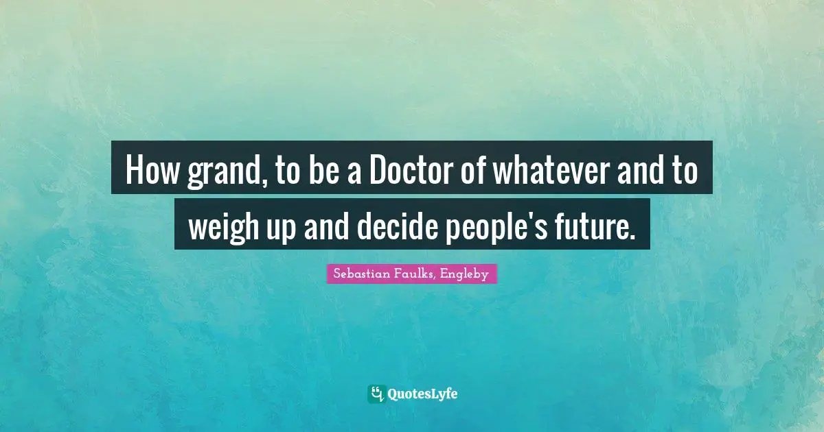 How grand, to be a Doctor of whatever and to weigh up and decide people's future.