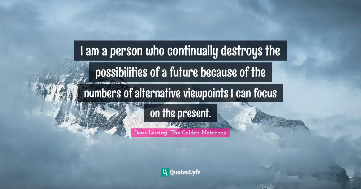 Doris Lessing, The Golden Notebook Quotes: "I am a person who continually destroys the possibilities of a future because of the numbers of alternative viewpoints I can focus on the present."