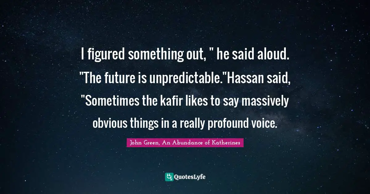 I figured something out, " he said aloud. "The future is unpredictable."Hassan said, "Sometimes the kafir likes to say massively obvious things in a really profound voice.