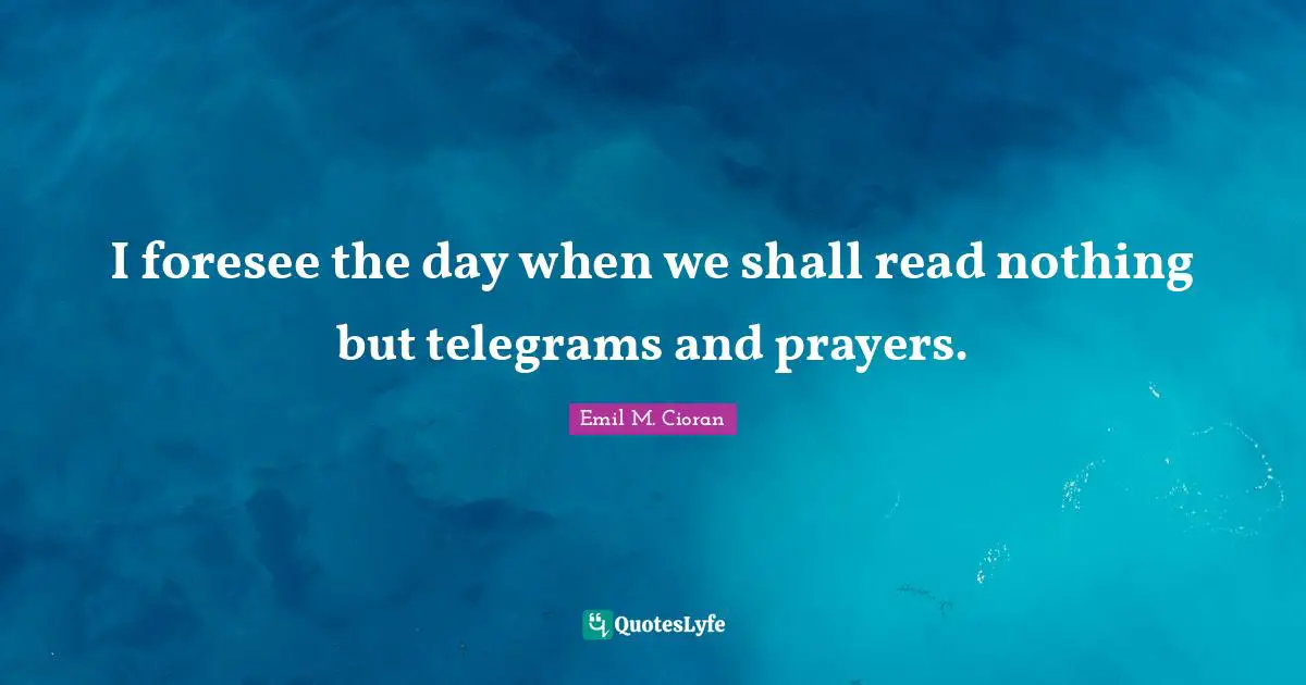 I foresee the day when we shall read nothing but telegrams and prayers.