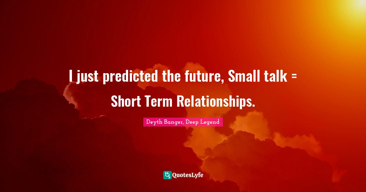 I just predicted the future, Small talk = Short Term Relationships.