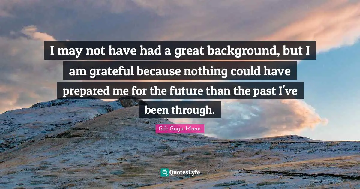 I may not have had a great background, but I am grateful because nothing could have prepared me for the future than the past I've been through.