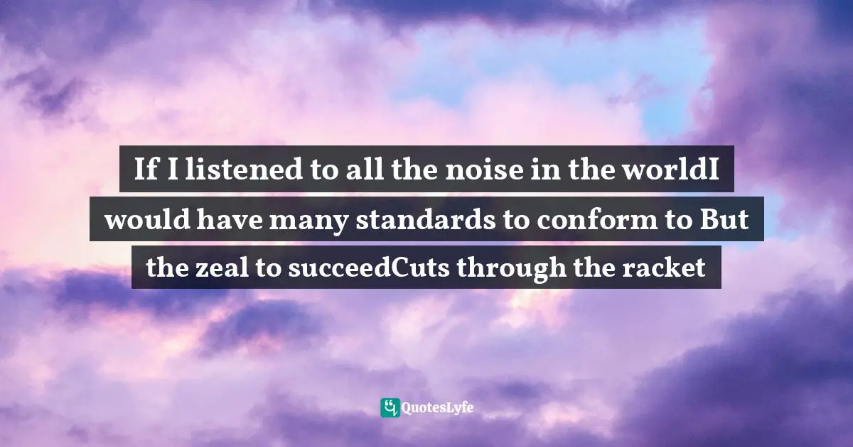 Strategies Quotes: "If I listened to all the noise in the worldI would have many standards to conform to But the zeal to succeedCuts through the racket"
