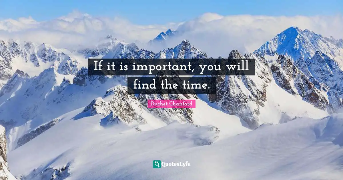 If it is important, you will find the time.