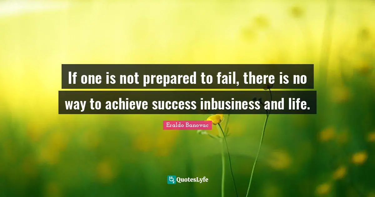 If one is not prepared to fail, there is no way to achieve success inbusiness and life.