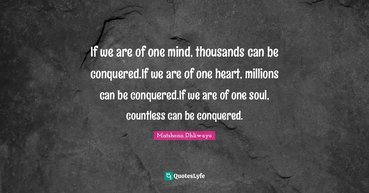 If we are of one mind, thousands can be conquered.If we are of one heart, millions can be conquered.If we are of one soul, countless can be conquered.