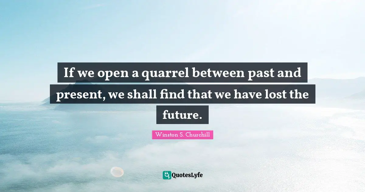 If we open a quarrel between past and present, we shall find that we have lost the future.