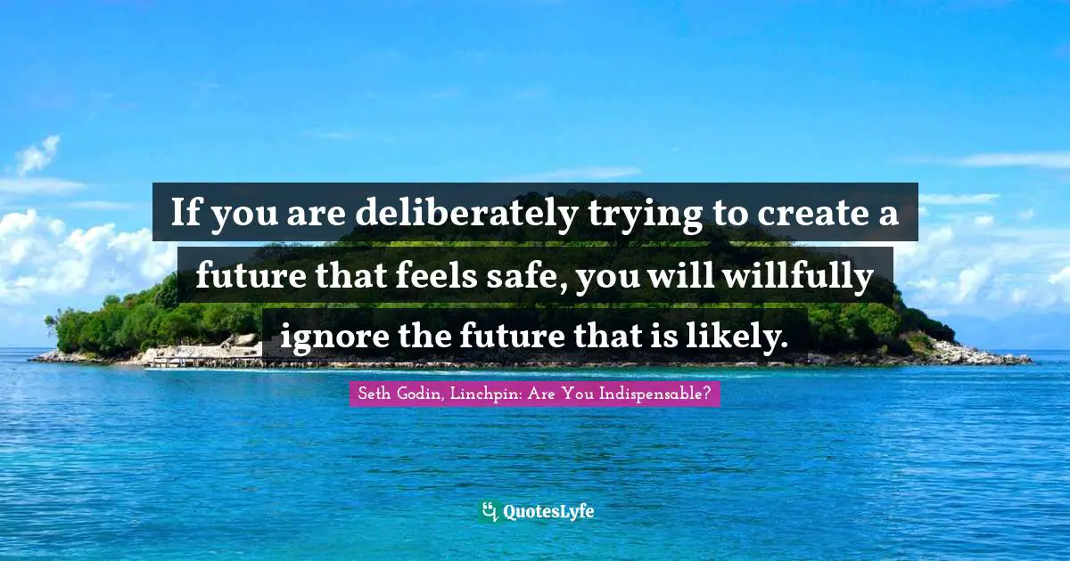 If you are deliberately trying to create a future that feels safe, you will willfully ignore the future that is likely.
