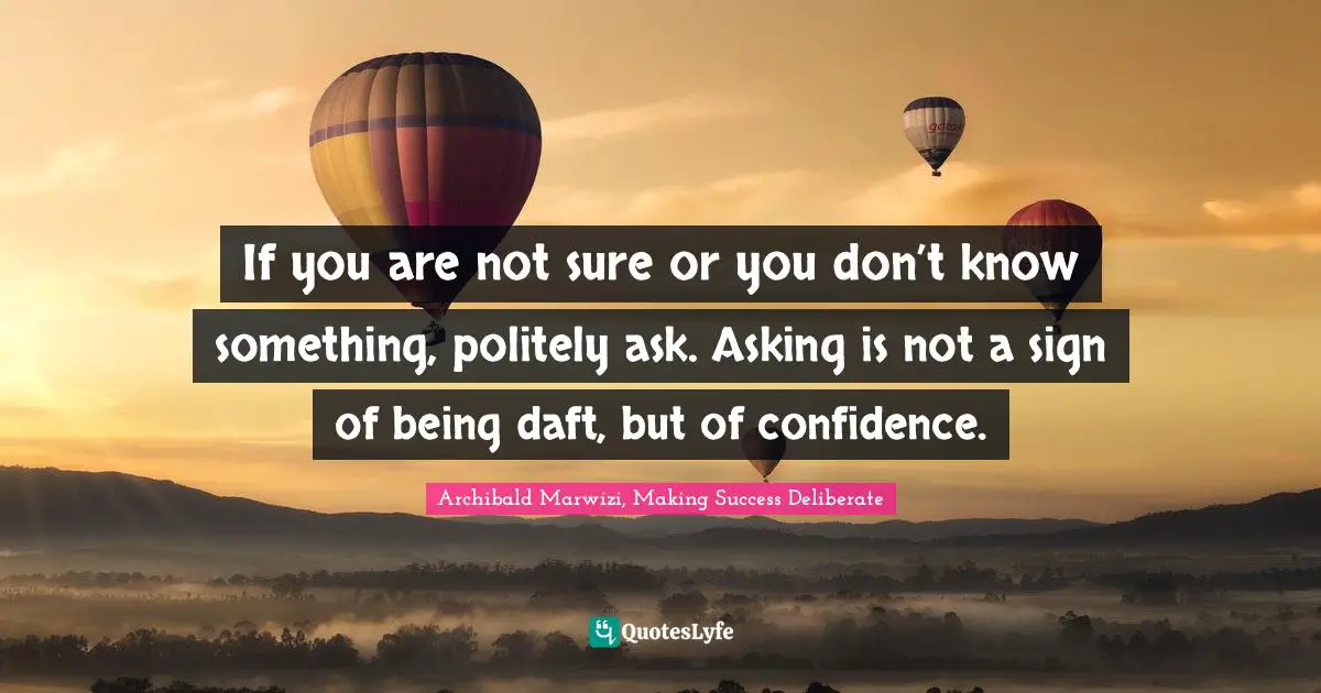 If you are not sure or you don’t know something, politely ask. Asking is not a sign of being daft, but of confidence.