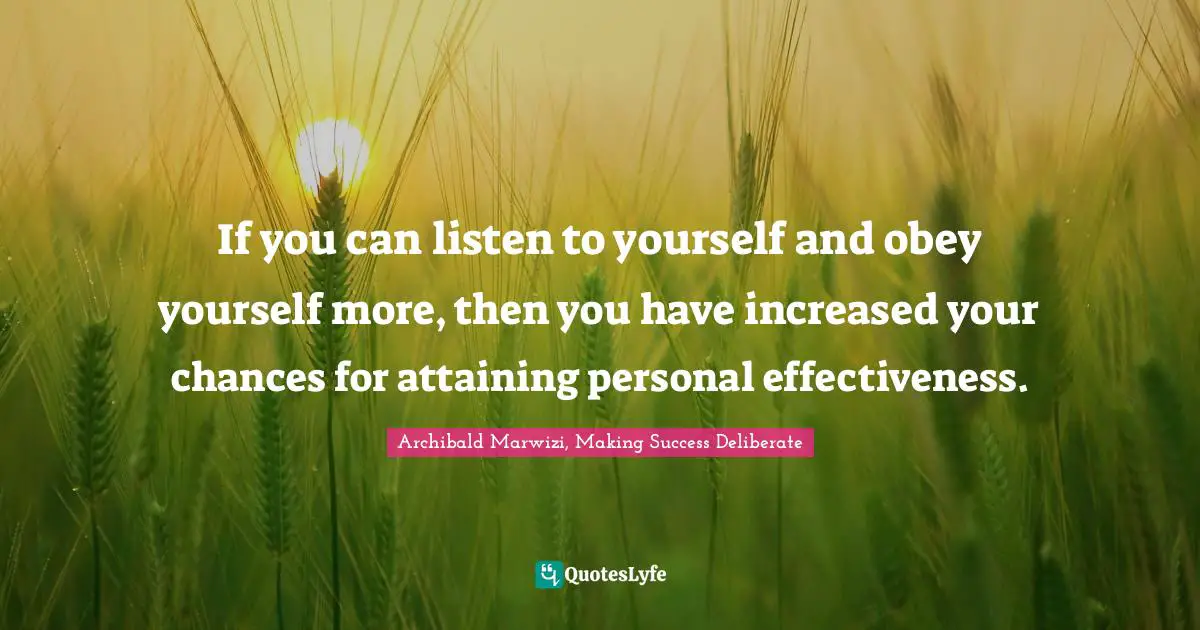 If you can listen to yourself and obey yourself more, then you have increased your chances for attaining personal effectiveness.