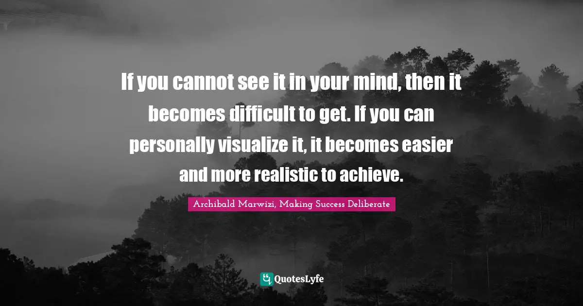 Archibald Marwizi, Making Success Deliberate Quotes: "If you cannot see it in your mind, then it becomes difficult to get. If you can personally visualize it, it becomes easier and more realistic to achieve."
