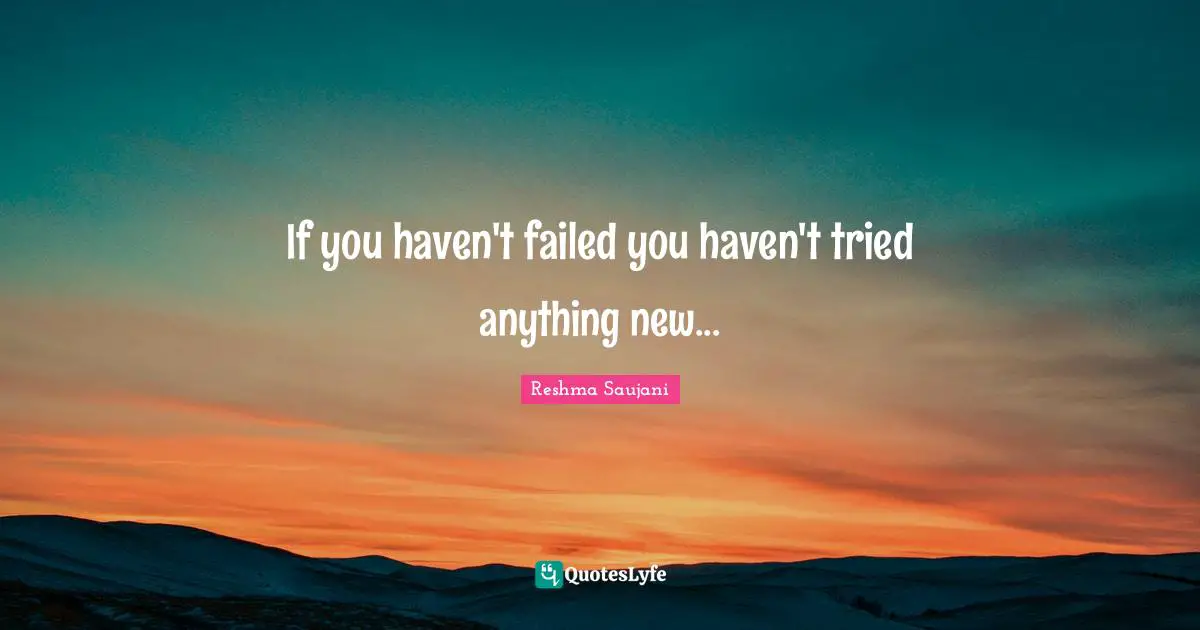 If you haven't failed you haven't tried anything new...