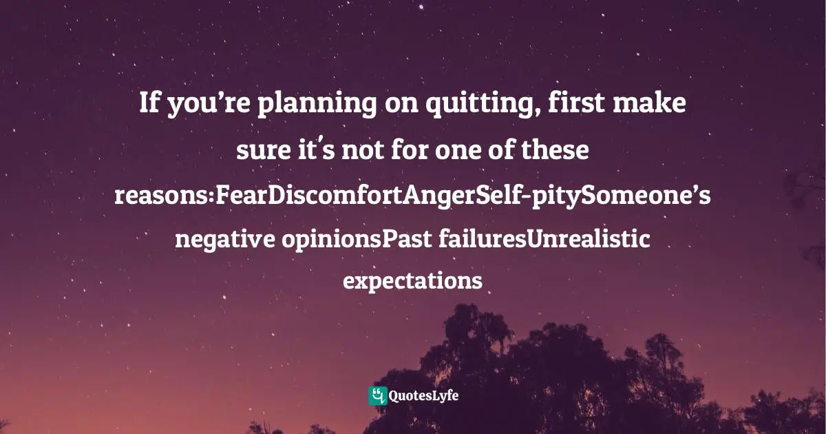 If you’re planning on quitting, first make sure it's not for one of these reasons:FearDiscomfortAngerSelf-pitySomeone’s negative opinionsPast failuresUnrealistic expectations