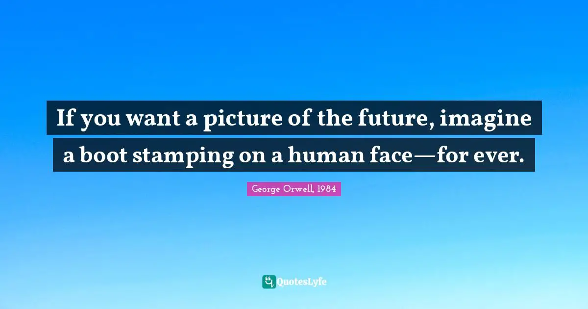 If you want a picture of the future, imagine a boot stamping on a human face—for ever.