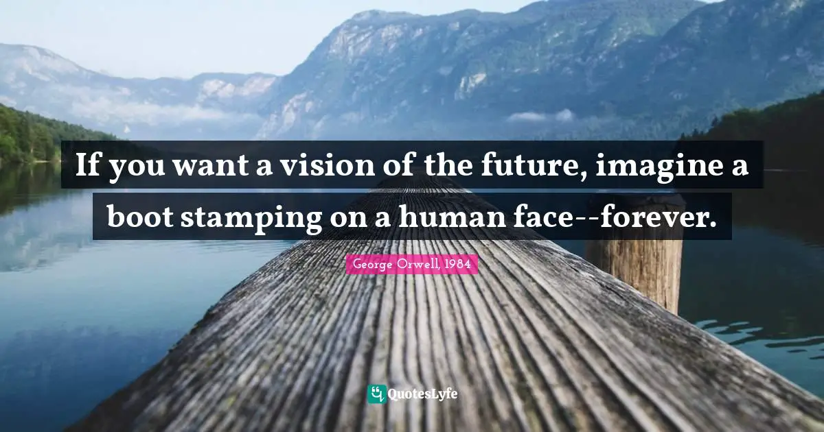 George Orwell, 1984 Quotes: If you want a vision of the future, imagine a boot stamping on a human face--forever.