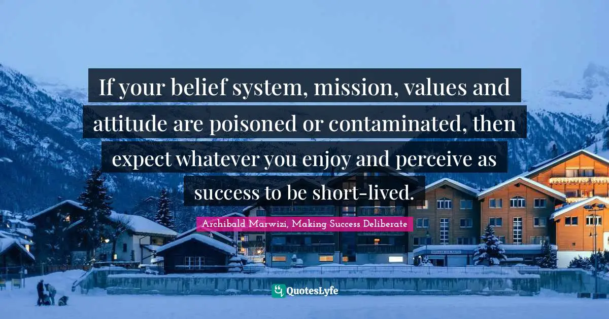 Archibald Marwizi, Making Success Deliberate Quotes: "If your belief system, mission, values and attitude are poisoned or contaminated, then expect whatever you enjoy and perceive as success to be short-lived."