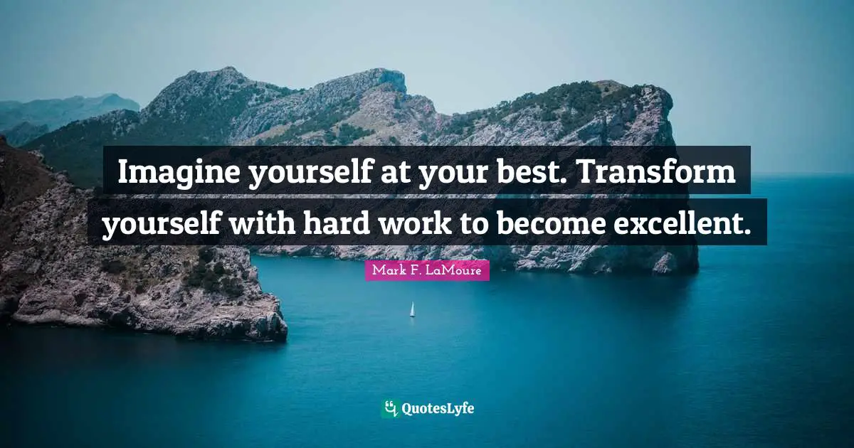 Imagine yourself at your best. Transform yourself with hard work to become excellent.