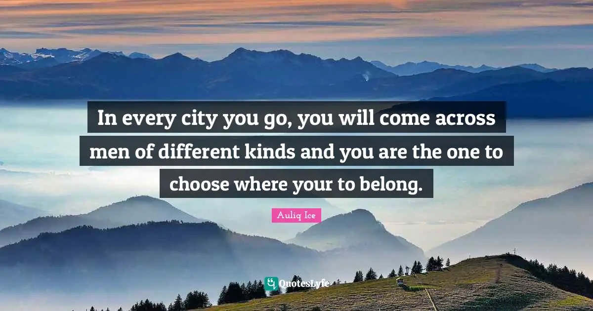 In every city you go, you will come across men of different kinds and you are the one to choose where your to belong.