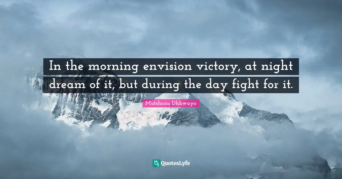 In the morning envision victory, at night dream of it, but during the day fight for it.