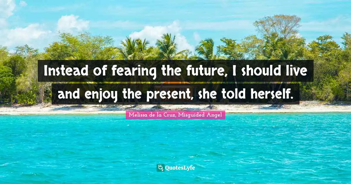 Instead of fearing the future, I should live and enjoy the present, she told herself.