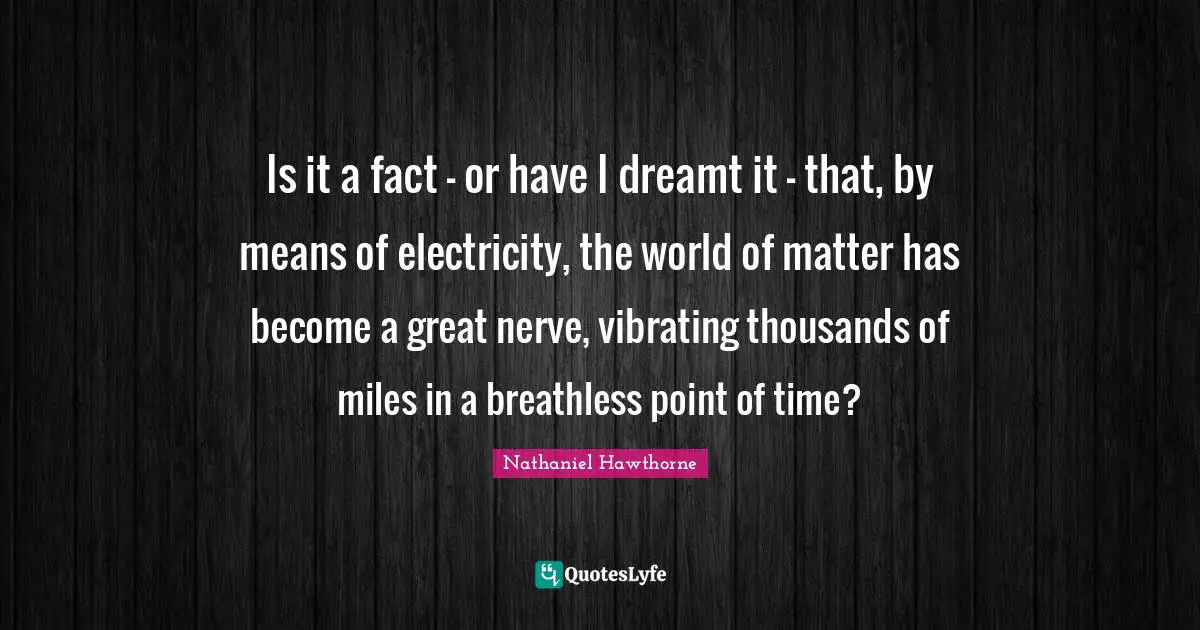 Is it a fact – or have I dreamt it – that, by means of electricity, the world of matter has become a great nerve, vibrating thousands of miles in a breathless point of time?