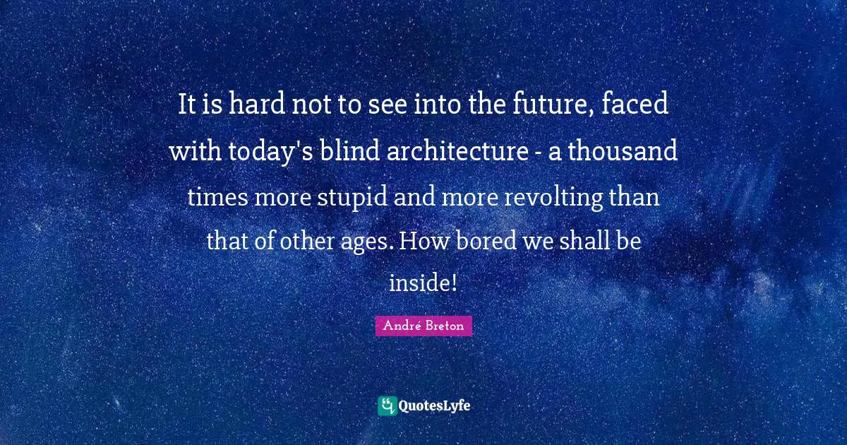It is hard not to see into the future, faced with today's blind architecture - a thousand times more stupid and more revolting than that of other ages. How bored we shall be inside!
