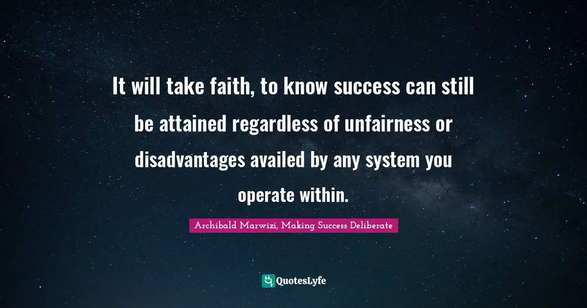 Archibald Marwizi, Making Success Deliberate Quotes: It will take faith, to know success can still be attained regardless of unfairness or disadvantages availed by any system you operate within.