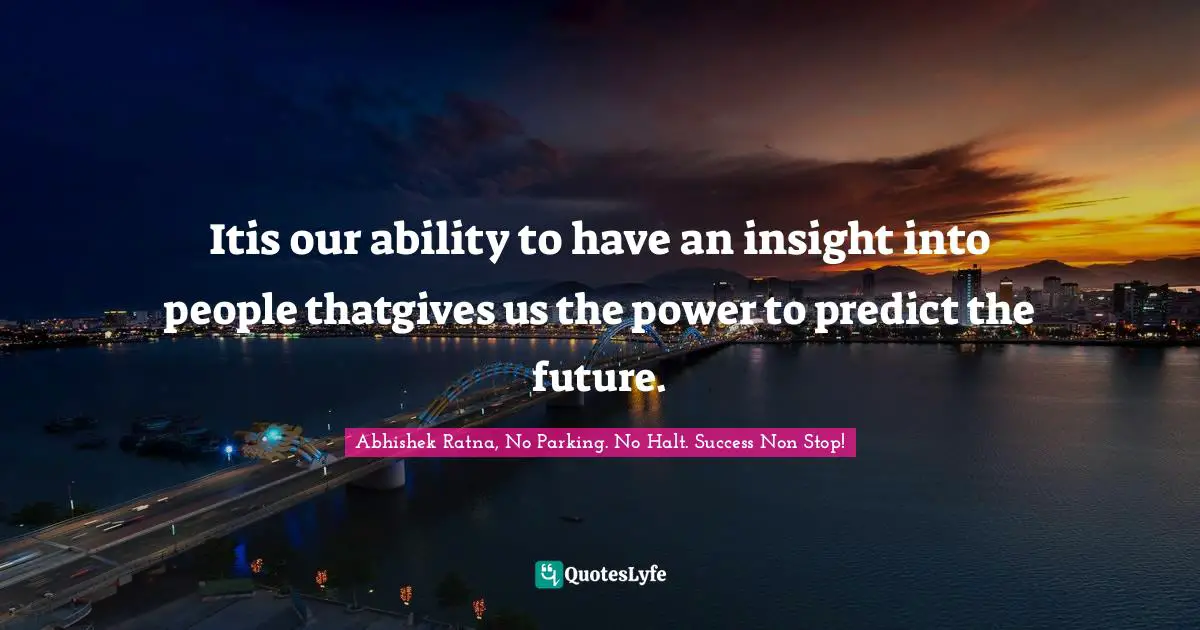 Itis our ability to have an insight into people thatgives us the power to predict the future.