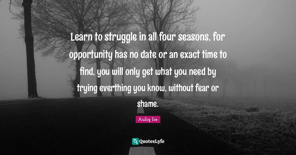 Auliq Ice Quotes: Learn to struggle in all four seasons, for opportunity has no date or an exact time to find, you will only get what you need by trying everthing you know, without fear or shame.