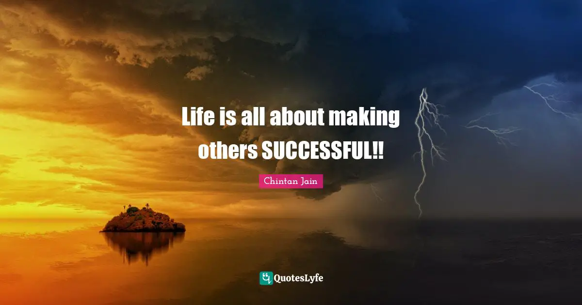 Life is all about making others SUCCESSFUL!!